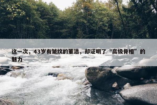 这一次，43岁有皱纹的董洁，却证明了“高级骨相”的魅力