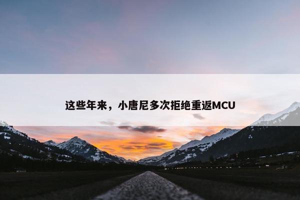 这些年来，小唐尼多次拒绝重返MCU