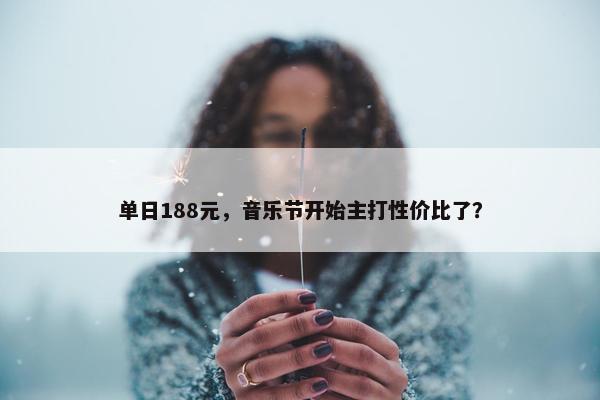 单日188元，音乐节开始主打性价比了？