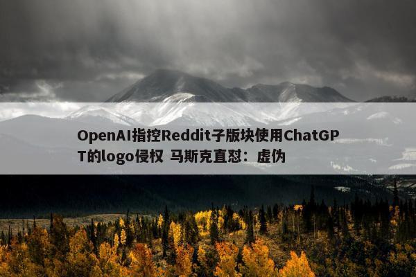 OpenAI指控Reddit子版块使用ChatGPT的logo侵权 马斯克直怼：虚伪