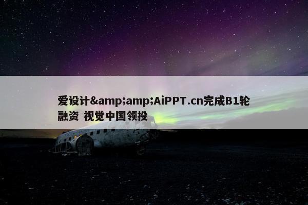 爱设计&amp;AiPPT.cn完成B1轮融资 视觉中国领投