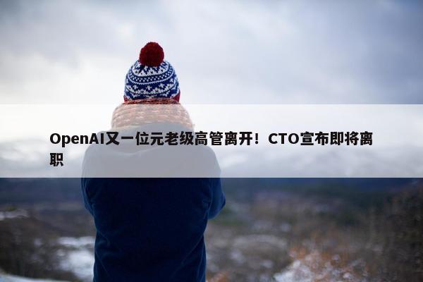 OpenAI又一位元老级高管离开！CTO宣布即将离职 