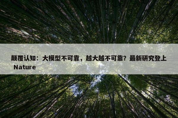 颠覆认知：大模型不可靠，越大越不可靠？最新研究登上 Nature