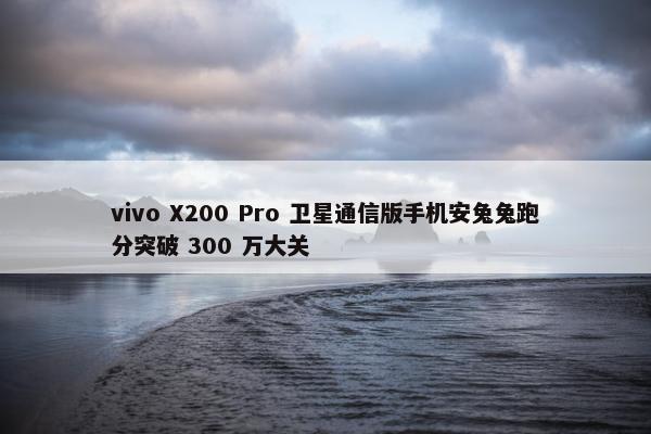 vivo X200 Pro 卫星通信版手机安兔兔跑分突破 300 万大关