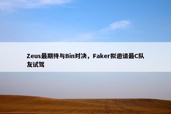 Zeus最期待与Bin对决，Faker拟邀请最C队友试驾