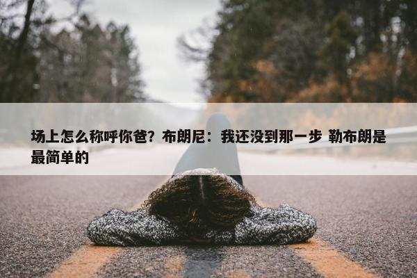 场上怎么称呼你爸？布朗尼：我还没到那一步 勒布朗是最简单的