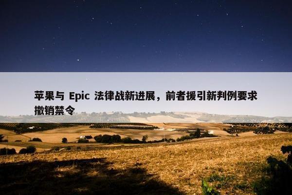 苹果与 Epic 法律战新进展，前者援引新判例要求撤销禁令