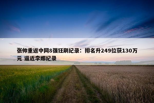 张帅重返中网8强狂刷纪录：排名升249位获130万元 逼近李娜纪录