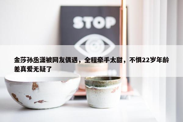 金莎孙丞潇被网友偶遇，全程牵手太甜，不惧22岁年龄差真爱无疑了