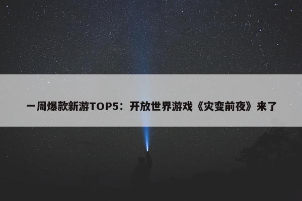 一周爆款新游TOP5：开放世界游戏《灾变前夜》来了