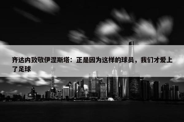 齐达内致敬伊涅斯塔：正是因为这样的球员，我们才爱上了足球