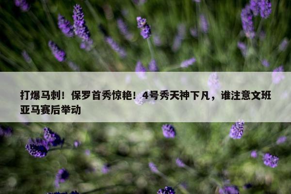 打爆马刺！保罗首秀惊艳！4号秀天神下凡，谁注意文班亚马赛后举动