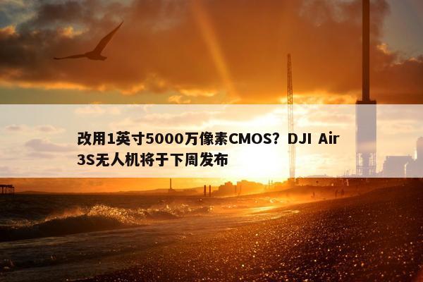 改用1英寸5000万像素CMOS？DJI Air 3S无人机将于下周发布