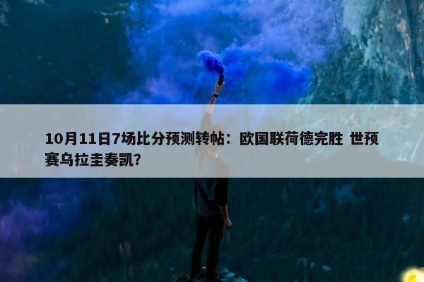 10月11日7场比分预测转帖：欧国联荷德完胜 世预赛乌拉圭奏凯？